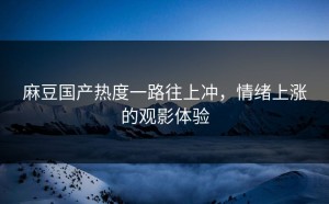 麻豆国产热度一路往上冲，情绪上涨的观影体验