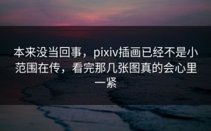 本来没当回事，pixiv插画已经不是小范围在传，看完那几张图真的会心里一紧