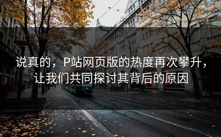 说真的，P站网页版的热度再次攀升，让我们共同探讨其背后的原因