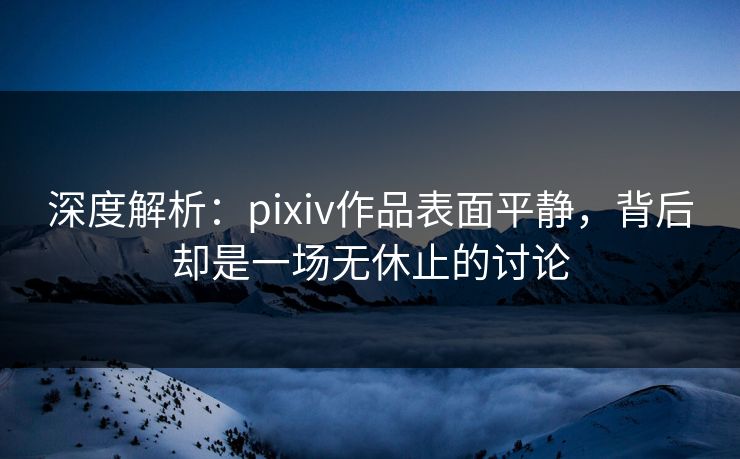 深度解析：pixiv作品表面平静，背后却是一场无休止的讨论