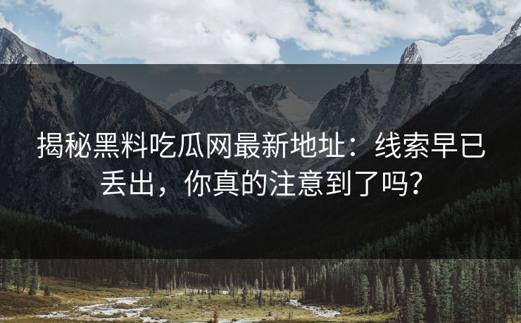 揭秘黑料吃瓜网最新地址：线索早已丢出，你真的注意到了吗？