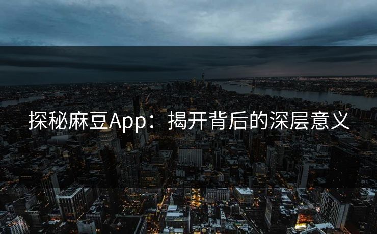 探秘麻豆App:揭开背后的深层意义 探秘麻豆App:揭开背后的深层意义
