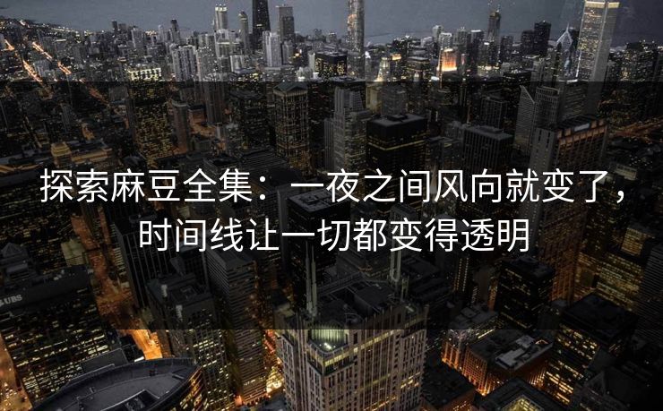 探索麻豆全集：一夜之间风向就变了，时间线让一切都变得透明