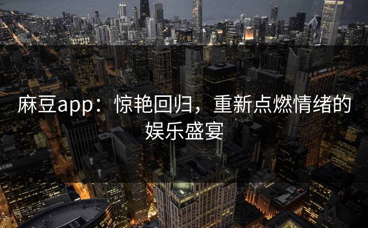 麻豆app:惊艳回归,重新点燃情绪的娱乐盛宴 麻豆app:惊艳回归,重新点燃情绪的娱乐盛宴