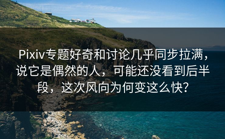 Pixiv专题好奇和讨论几乎同步拉满，说它是偶然的人，可能还没看到后半段，这次风向为何变这么快？
