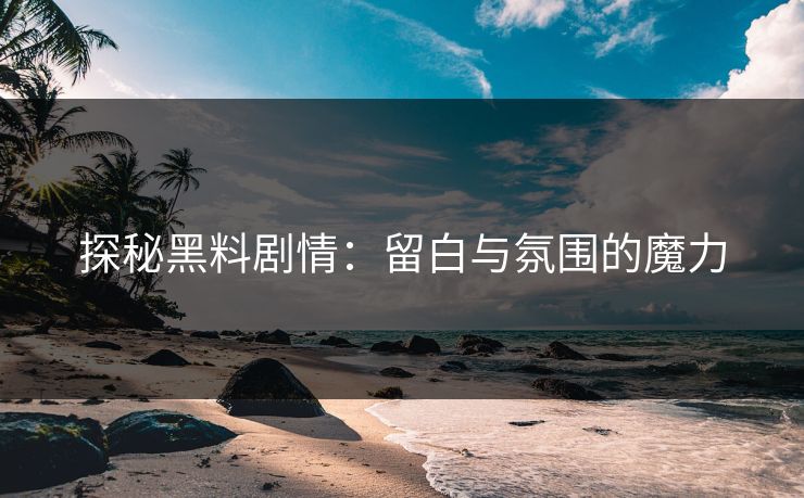 探秘黑料剧情:留白与氛围的魔力 探秘黑料剧情:留白与氛围的魔力