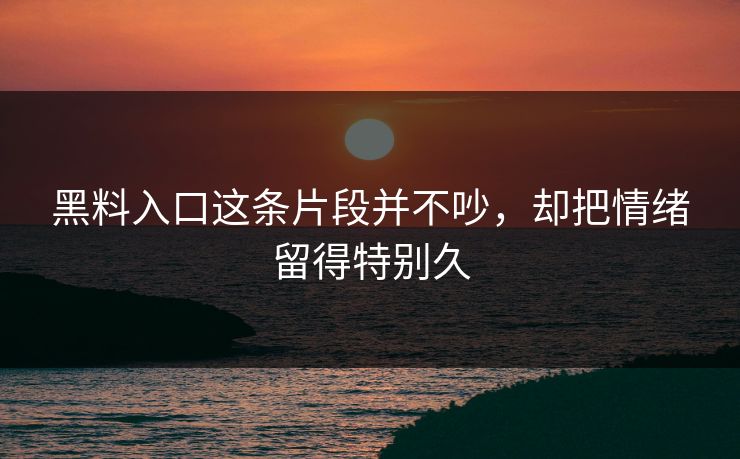 黑料入口这条片段并不吵，却把情绪留得特别久