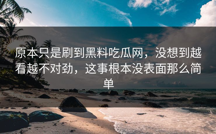 原本只是刷到黑料吃瓜网,没想到越看越不对劲,这事根本没表面那么简单 原本只是刷到黑料吃瓜网,没想到越看越不对劲,这事根本没表面那么简单