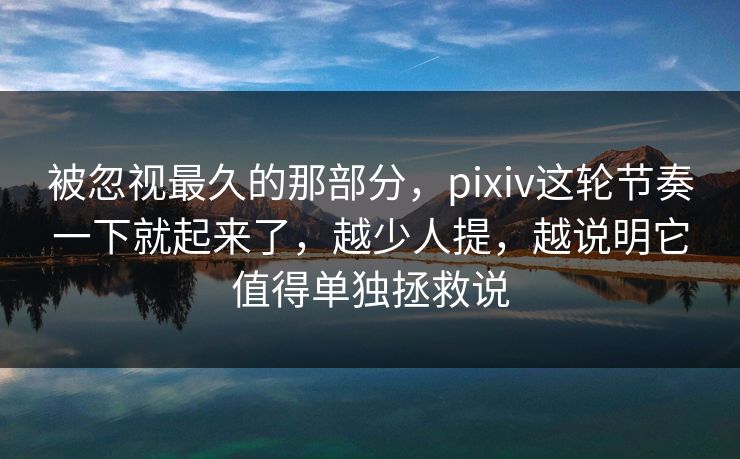 被忽视最久的那部分,pixiv这轮节奏一下就起来了,越少人提,越说明它值得单独拯救说 被忽视最久的那部分,pixiv这轮节奏一下就起来了,越少人提,越说明它值得单独拯救说