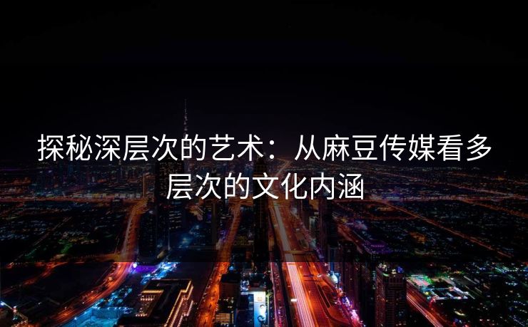 探秘深层次的艺术：从麻豆传媒看多层次的文化内涵