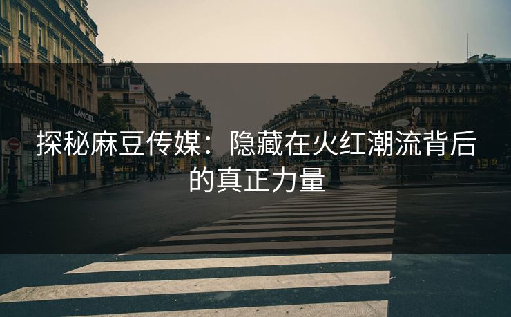 探秘麻豆传媒：隐藏在火红潮流背后的真正力量