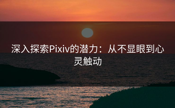 深入探索Pixiv的潜力：从不显眼到心灵触动