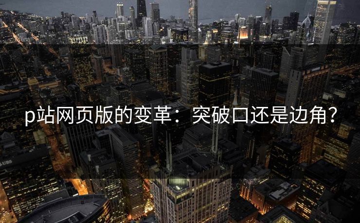 p站网页版的变革：突破口还是边角？