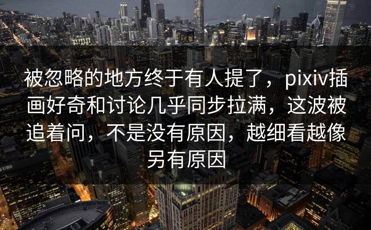 被忽略的地方终于有人提了,pixiv插画好奇和讨论几乎同步拉满,这波被追着问,不是没有原因,越细看越像另有原因 被忽略的地方终于有人提了,pixiv插画好奇和讨论几乎同步拉满,这波被追着问,不是没有原因,越细看越像另有原因