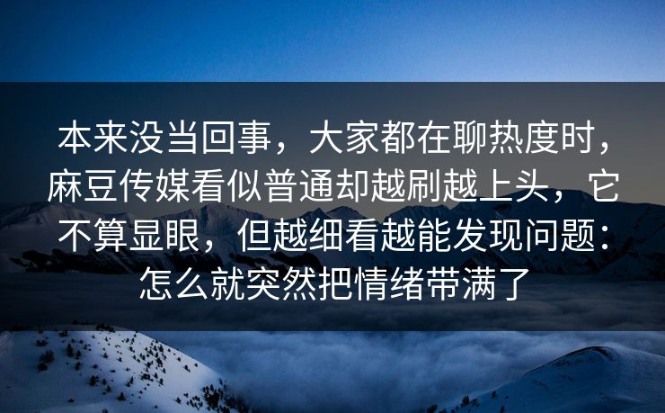 本来没当回事，大家都在聊热度时，麻豆传媒看似普通却越刷越上头，它不算显眼，但越细看越能发现问题：怎么就突然把情绪带满了