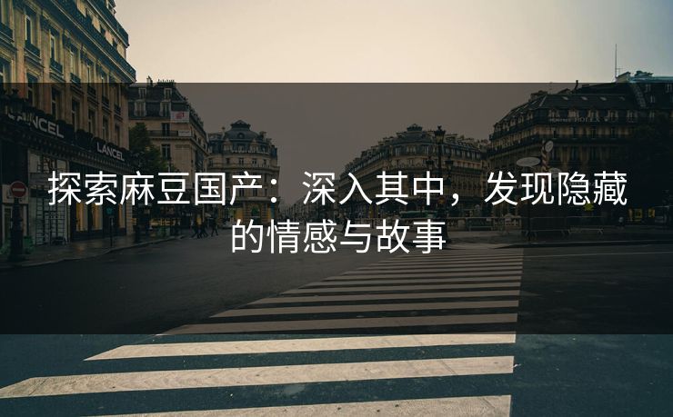 探索麻豆国产：深入其中，发现隐藏的情感与故事