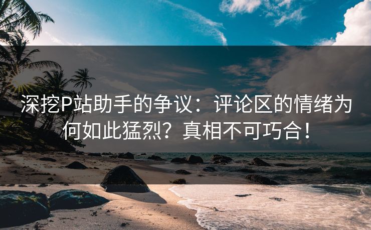 深挖P站助手的争议:评论区的情绪为何如此猛烈?真相不可巧合! 深挖P站助手的争议:评论区的情绪为何如此猛烈?真相不可巧合!