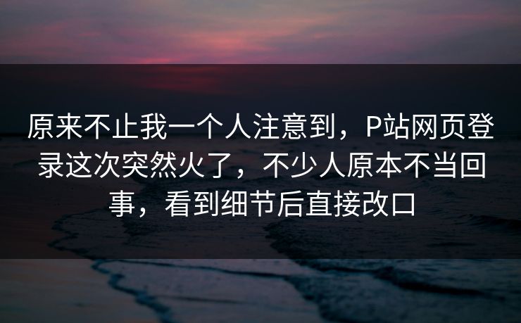 原来不止我一个人注意到，P站网页登录这次突然火了，不少人原本不当回事，看到细节后直接改口