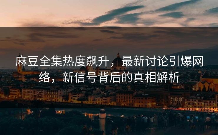 麻豆全集热度飙升，最新讨论引爆网络，新信号背后的真相解析