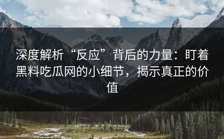 深度解析“反应”背后的力量：盯着黑料吃瓜网的小细节，揭示真正的价值