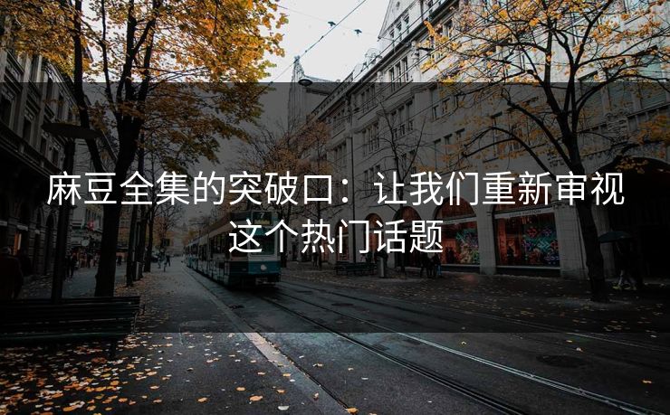 麻豆全集的突破口：让我们重新审视这个热门话题