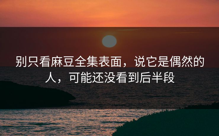 别只看麻豆全集表面，说它是偶然的人，可能还没看到后半段