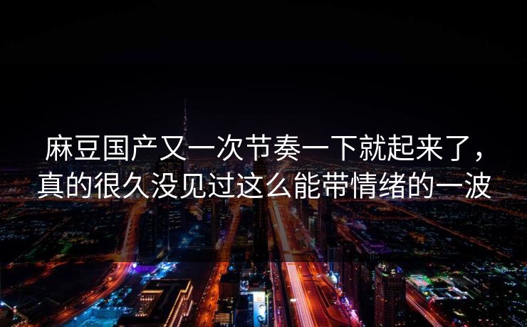 麻豆国产又一次节奏一下就起来了，真的很久没见过这么能带情绪的一波
