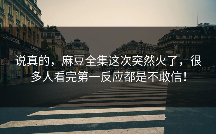 说真的，麻豆全集这次突然火了，很多人看完第一反应都是不敢信！
