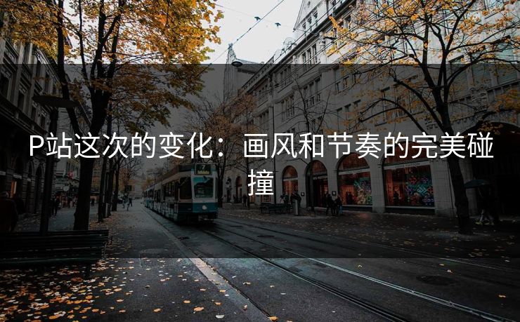 P站这次的变化:画风和节奏的完美碰撞 P站这次的变化:画风和节奏的完美碰撞
