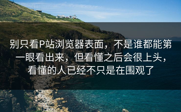 别只看P站浏览器表面,不是谁都能第一眼看出来,但看懂之后会很上头,看懂的人已经不只是在围观了 别只看P站浏览器表面,不是谁都能第一眼看出来,但看懂之后会很上头,看懂的人已经不只是在围观了