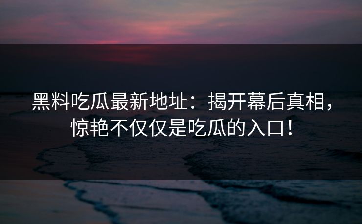 黑料吃瓜最新地址：揭开幕后真相，惊艳不仅仅是吃瓜的入口！