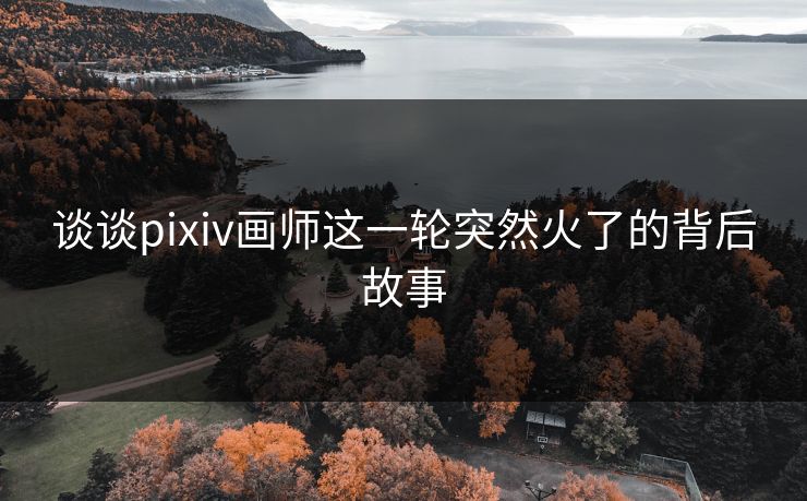 谈谈pixiv画师这一轮突然火了的背后故事
