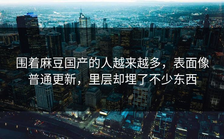 围着麻豆国产的人越来越多，表面像普通更新，里层却埋了不少东西
