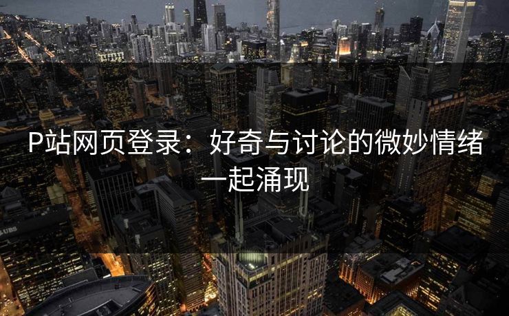 P站网页登录:好奇与讨论的微妙情绪一起涌现 P站网页登录:好奇与讨论的微妙情绪一起涌现