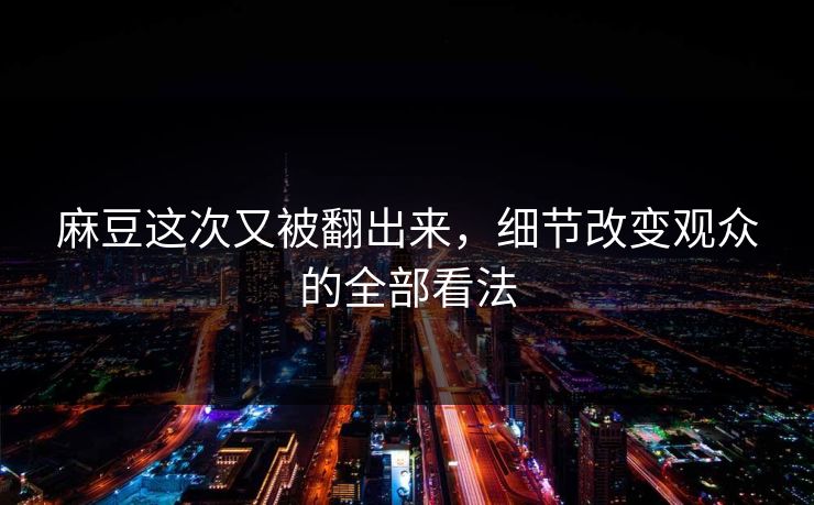 麻豆这次又被翻出来，细节改变观众的全部看法
