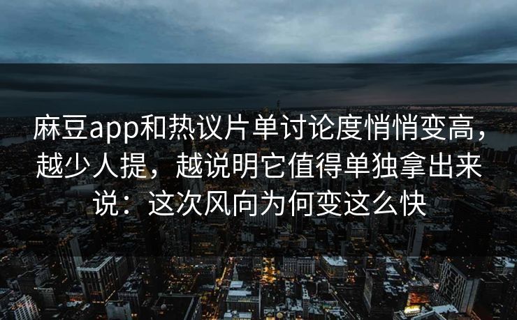 麻豆app和热议片单讨论度悄悄变高,越少人提,越说明它值得单独拿出来说:这次风向为何变这么快 麻豆app和热议片单讨论度悄悄变高,越少人提,越说明它值得单独拿出来说:这次风向为何变这么快