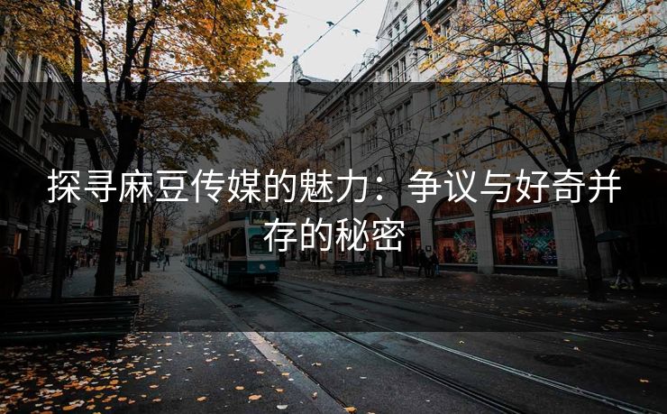 探寻麻豆传媒的魅力:争议与好奇并存的秘密 探寻麻豆传媒的魅力:争议与好奇并存的秘密
