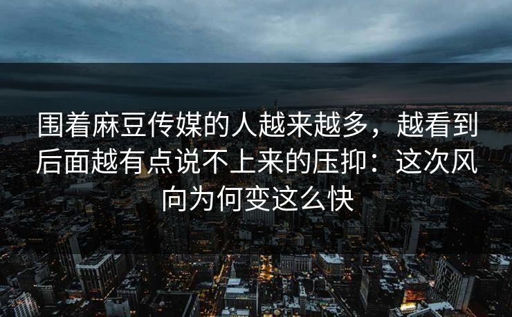 围着麻豆传媒的人越来越多,越看到后面越有点说不上来的压抑:这次风向为何变这么快 围着麻豆传媒的人越来越多,越看到后面越有点说不上来的压抑:这次风向为何变这么快
