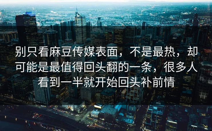 别只看麻豆传媒表面，不是最热，却可能是最值得回头翻的一条，很多人看到一半就开始回头补前情