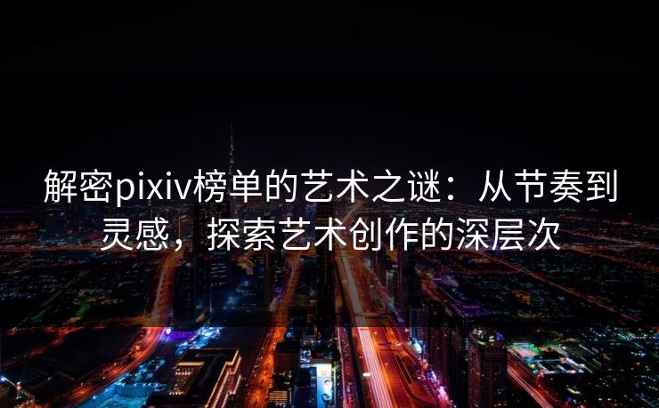 解密pixiv榜单的艺术之谜：从节奏到灵感，探索艺术创作的深层次