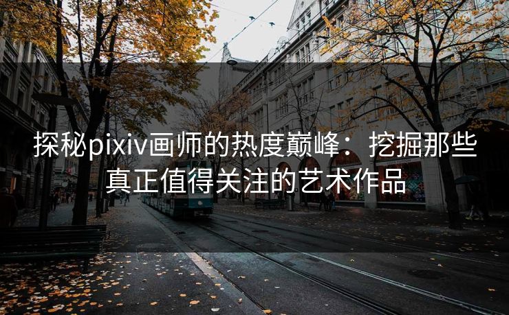 探秘pixiv画师的热度巅峰:挖掘那些真正值得关注的艺术作品 探秘pixiv画师的热度巅峰:挖掘那些真正值得关注的艺术作品
