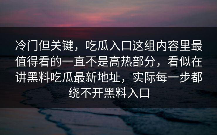 冷门但关键,吃瓜入口这组内容里最值得看的一直不是高热部分,看似在讲黑料吃瓜最新地址,实际每一步都绕不开黑料入口 冷门但关键,吃瓜入口这组内容里最值得看的一直不是高热部分,看似在讲黑料吃瓜最新地址,实际每一步都绕不开黑料入口