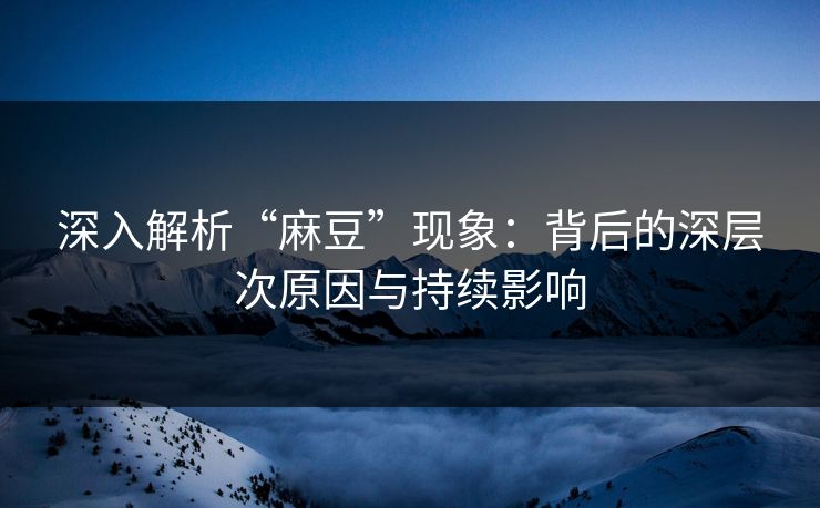 深入解析“麻豆”现象:背后的深层次原因与持续影响 深入解析“麻豆”现象:背后的深层次原因与持续影响