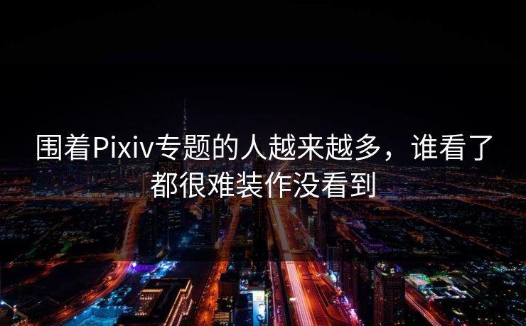 围着Pixiv专题的人越来越多，谁看了都很难装作没看到
