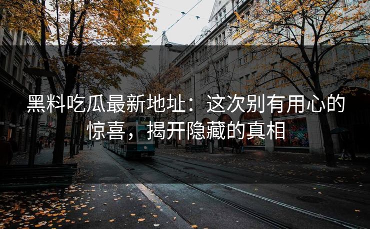 黑料吃瓜最新地址：这次别有用心的惊喜，揭开隐藏的真相