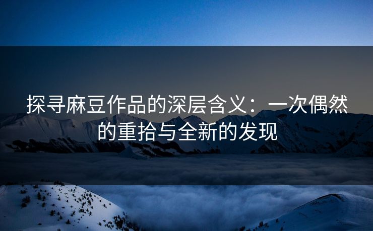 探寻麻豆作品的深层含义：一次偶然的重拾与全新的发现