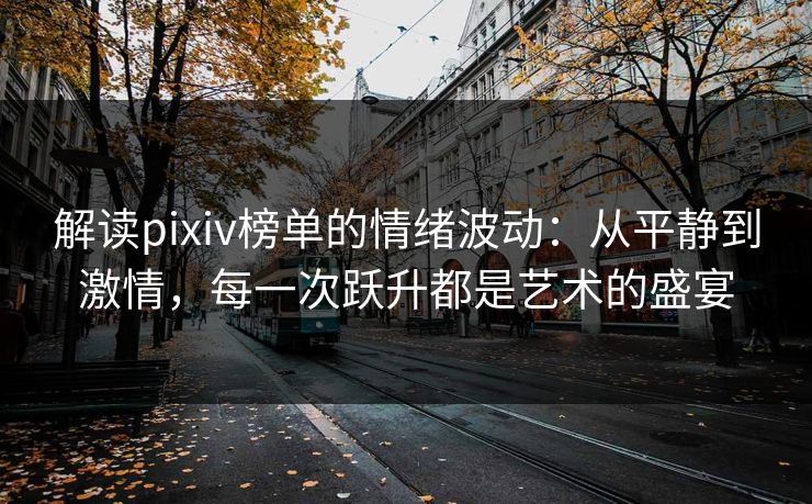 解读pixiv榜单的情绪波动：从平静到激情，每一次跃升都是艺术的盛宴