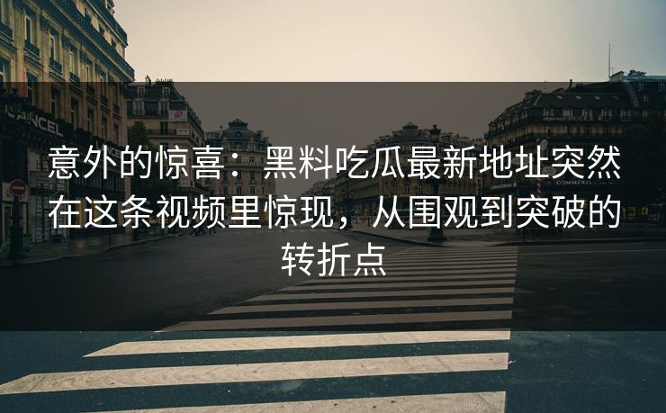 意外的惊喜：黑料吃瓜最新地址突然在这条视频里惊现，从围观到突破的转折点