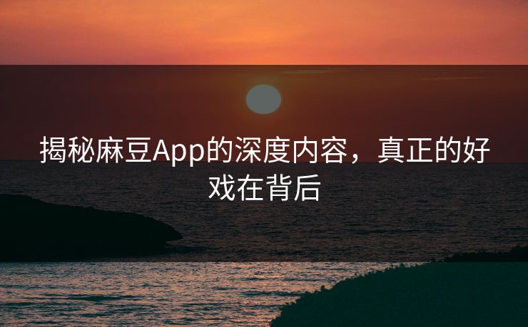 揭秘麻豆App的深度内容,真正的好戏在背后 揭秘麻豆App的深度内容,真正的好戏在背后