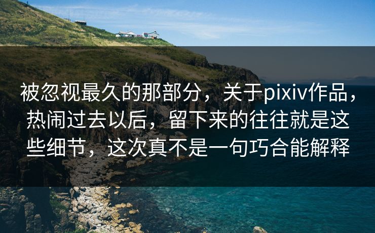 被忽视最久的那部分，关于pixiv作品，热闹过去以后，留下来的往往就是这些细节，这次真不是一句巧合能解释